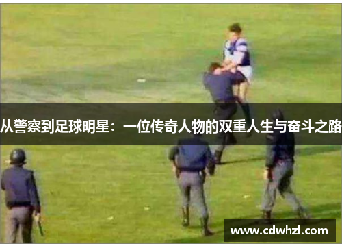 从警察到足球明星：一位传奇人物的双重人生与奋斗之路