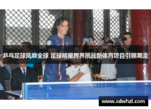 乒乓足球风靡全球 足球明星跨界挑战新体育项目引领潮流