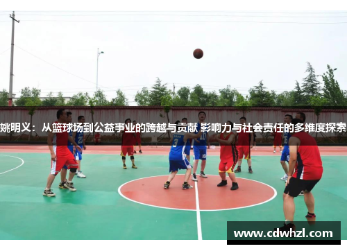 姚明义：从篮球场到公益事业的跨越与贡献 影响力与社会责任的多维度探索