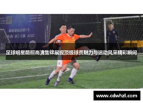 足球明星酷照高清集锦展现顶级球员魅力与运动风采精彩瞬间