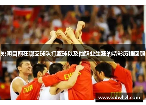 姚明目前在哪支球队打篮球以及他职业生涯的精彩历程回顾