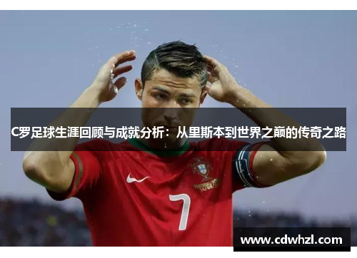 C罗足球生涯回顾与成就分析：从里斯本到世界之巅的传奇之路