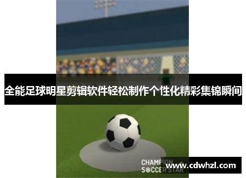 全能足球明星剪辑软件轻松制作个性化精彩集锦瞬间