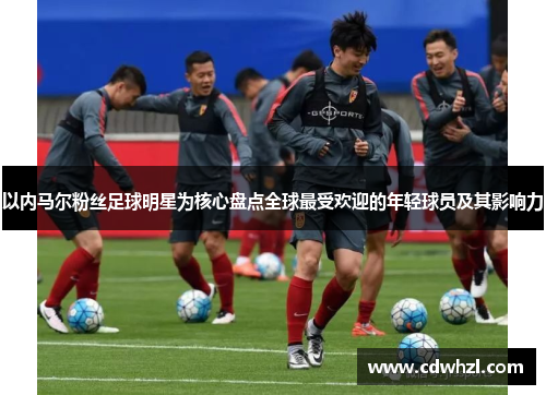 以内马尔粉丝足球明星为核心盘点全球最受欢迎的年轻球员及其影响力