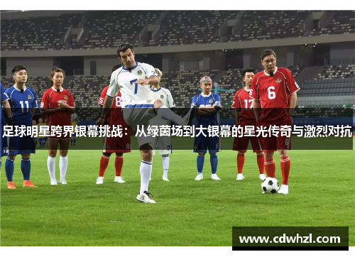 足球明星跨界银幕挑战：从绿茵场到大银幕的星光传奇与激烈对抗