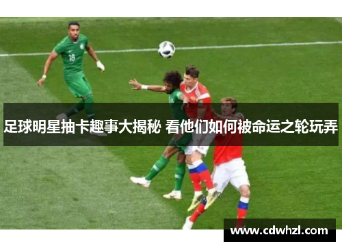 足球明星抽卡趣事大揭秘 看他们如何被命运之轮玩弄