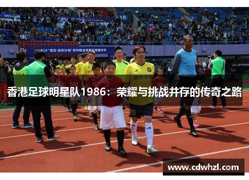 香港足球明星队1986：荣耀与挑战并存的传奇之路