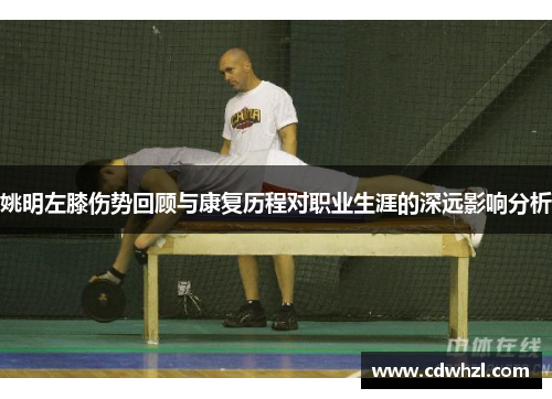 姚明左膝伤势回顾与康复历程对职业生涯的深远影响分析