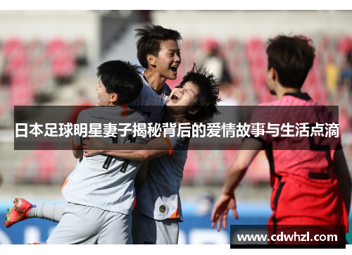 日本足球明星妻子揭秘背后的爱情故事与生活点滴