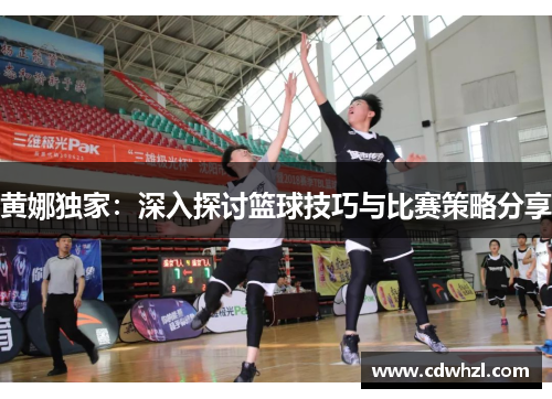 黄娜独家：深入探讨篮球技巧与比赛策略分享