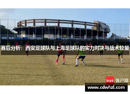 赛后分析：西安足球队与上海足球队的实力对决与战术较量