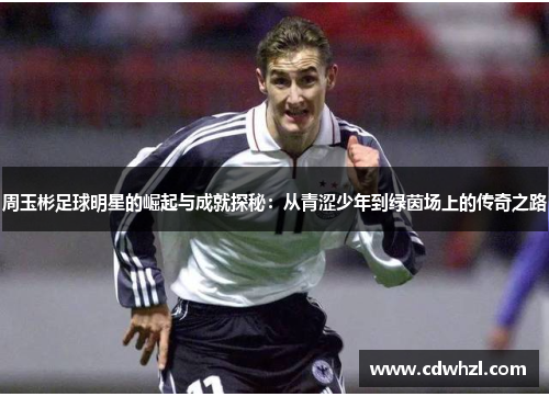 周玉彬足球明星的崛起与成就探秘：从青涩少年到绿茵场上的传奇之路