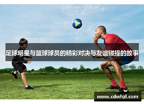 足球明星与篮球球员的精彩对决与友谊碰撞的故事