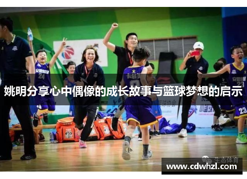 姚明分享心中偶像的成长故事与篮球梦想的启示