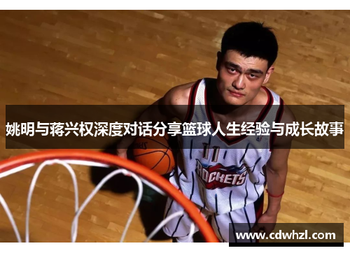 姚明与蒋兴权深度对话分享篮球人生经验与成长故事