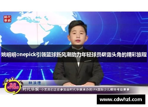 姚明明onepick引领篮球新风潮助力年轻球员崭露头角的精彩旅程