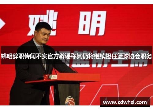 姚明辞职传闻不实官方辟谣称其仍将继续担任篮球协会职务
