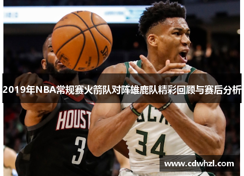 2019年NBA常规赛火箭队对阵雄鹿队精彩回顾与赛后分析