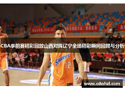 CBA季前赛精彩回放山西对阵辽宁全场精彩瞬间回顾与分析