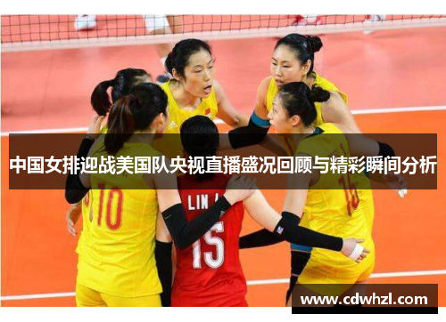 中国女排迎战美国队央视直播盛况回顾与精彩瞬间分析
