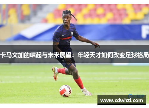 卡马文加的崛起与未来展望：年轻天才如何改变足球格局