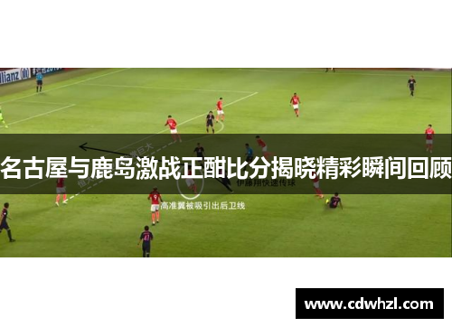 名古屋与鹿岛激战正酣比分揭晓精彩瞬间回顾