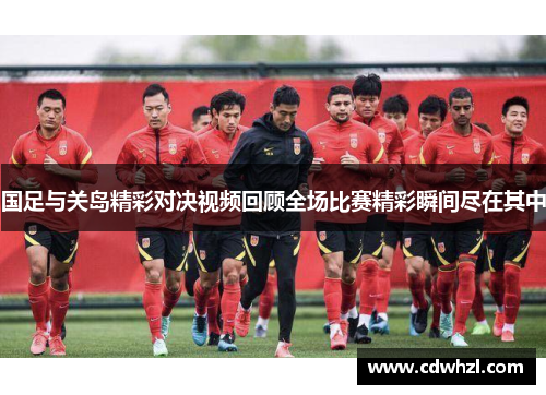 国足与关岛精彩对决视频回顾全场比赛精彩瞬间尽在其中