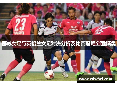 挪威女足与英格兰女足对决分析及比赛前瞻全面解读