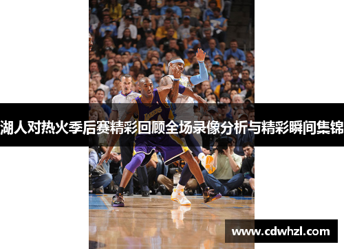 湖人对热火季后赛精彩回顾全场录像分析与精彩瞬间集锦