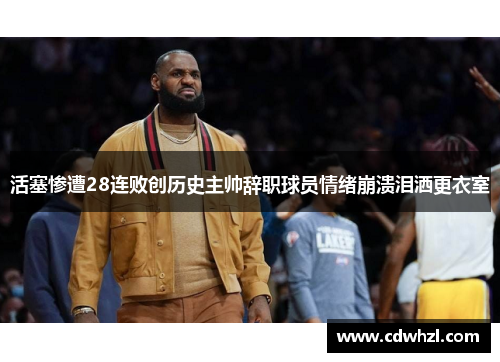 活塞惨遭28连败创历史主帅辞职球员情绪崩溃泪洒更衣室