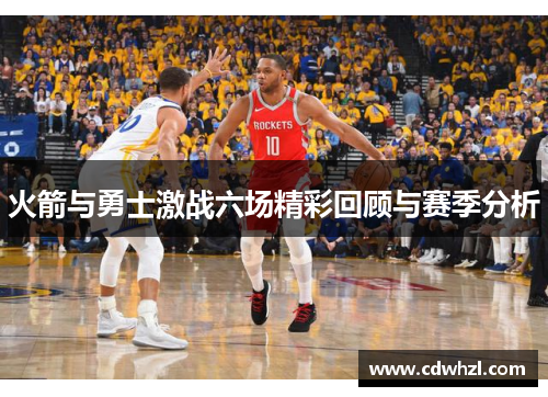 火箭与勇士激战六场精彩回顾与赛季分析
