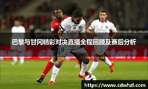 乐动|LDSports巴黎与甘冈精彩对决直播全程回顾及赛后分析