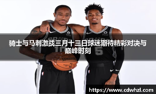 乐动|LDSports骑士与马刺激战三月十三日球迷期待精彩对决与巅峰时刻
