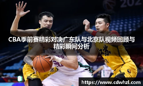 乐动|LDSportsCBA季前赛精彩对决广东队与北京队视频回顾与精彩瞬间分析